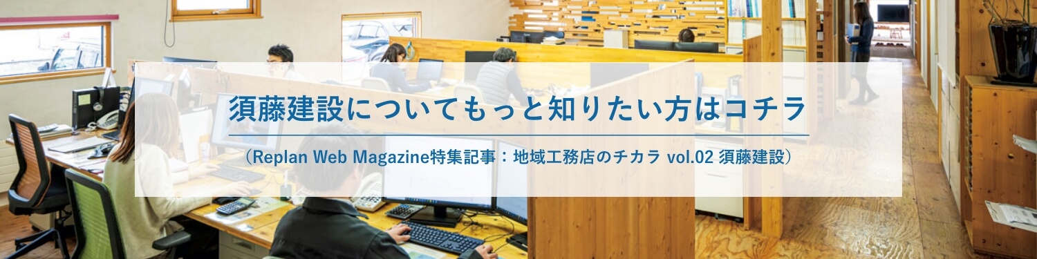 須藤建設についてもっと知りたい方はコチラ (Replan Web Magazine特集記事：地域工務店のチカラ vol.2 須藤建設)